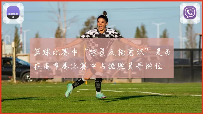 篮球比赛中“球员反抢意识”是否在高节奏比赛中占据胜负手地位