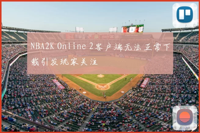 NBA2K Online 2客户端无法正常下载引发玩家关注