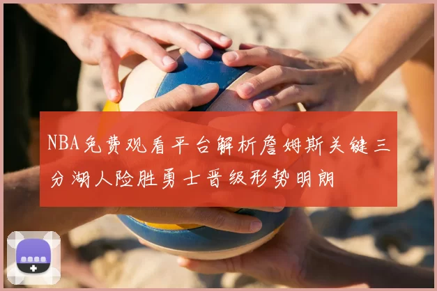 NBA免费观看平台解析詹姆斯关键三分湖人险胜勇士晋级形势明朗
