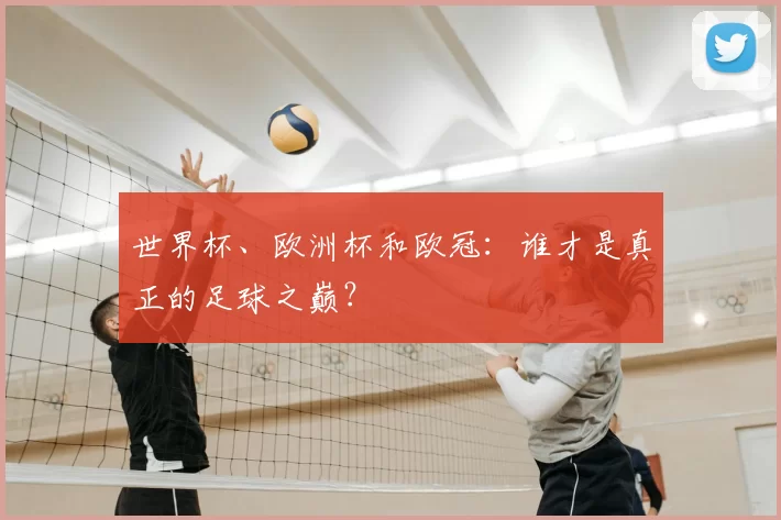 世界杯、欧洲杯和欧冠：谁才是真正的足球之巅？