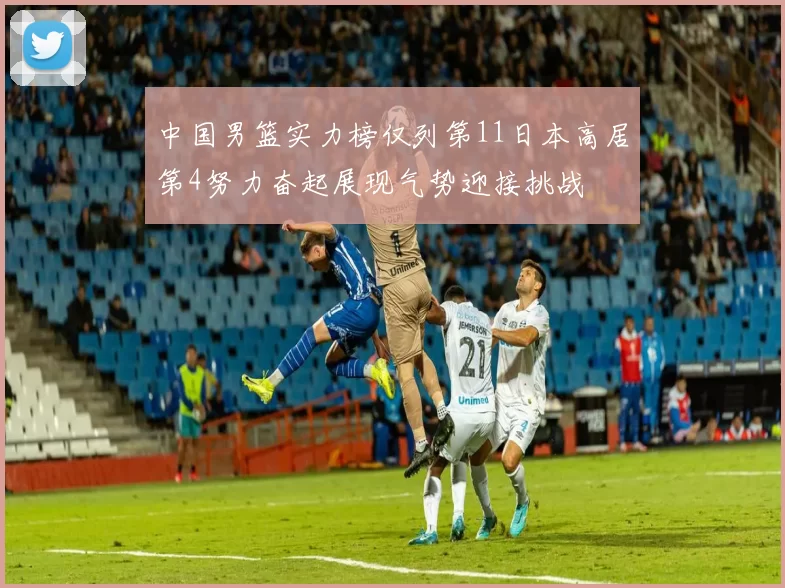 中国男篮实力榜仅列第11日本高居第4努力奋起展现气势迎接挑战