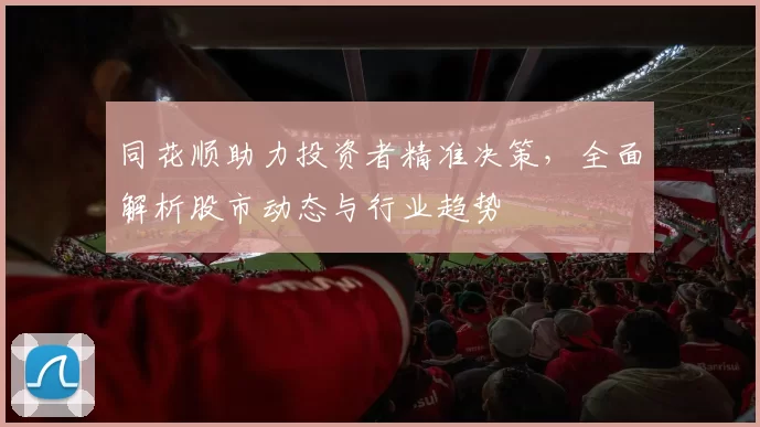 同花顺助力投资者精准决策，全面解析股市动态与行业趋势