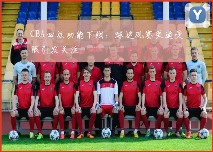 CBA回放功能下线,球迷观赛渠道受限引发关注