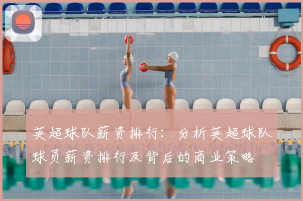 英超球队薪资排行：分析英超球队球员薪资排行及背后的商业策略
