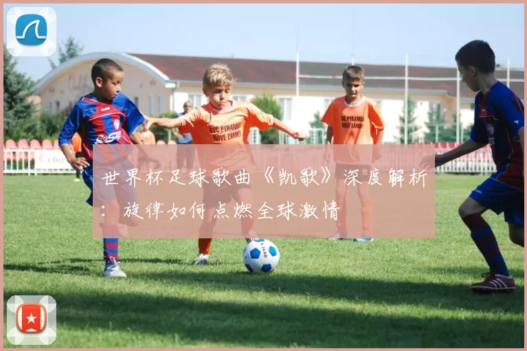 世界杯足球歌曲《凯歌》深度解析：旋律如何点燃全球激情
