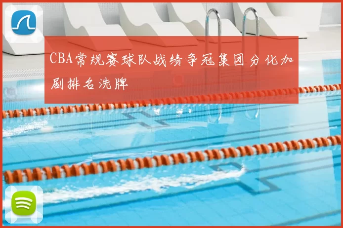 CBA常规赛球队战绩争冠集团分化加剧排名洗牌