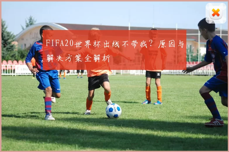 FIFA20世界杯出线不带我？原因与解决方案全解析