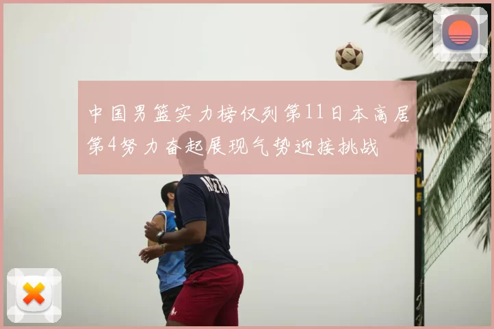 中国男篮实力榜仅列第11日本高居第4努力奋起展现气势迎接挑战