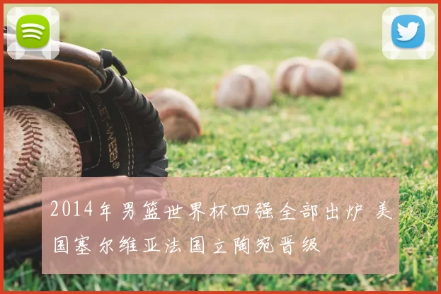 2014年男篮世界杯四强全部出炉 美国塞尔维亚法国立陶宛晋级