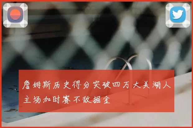 詹姆斯历史得分突破四万大关湖人主场加时赛不敌掘金