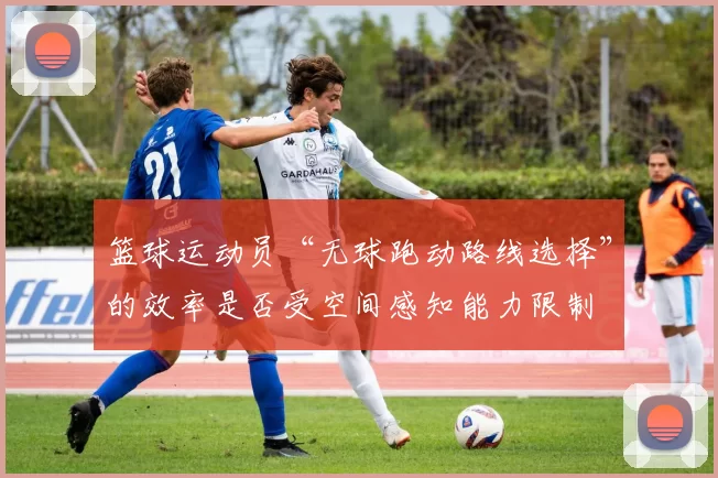 篮球运动员“无球跑动路线选择”的效率是否受空间感知能力限制