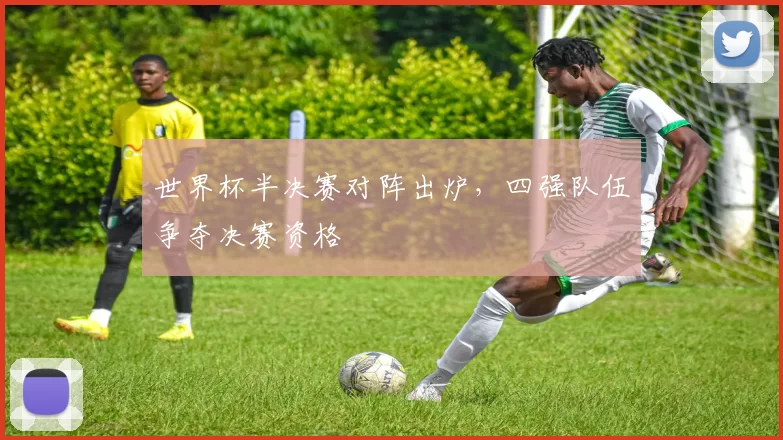 世界杯半决赛对阵出炉，四强队伍争夺决赛资格