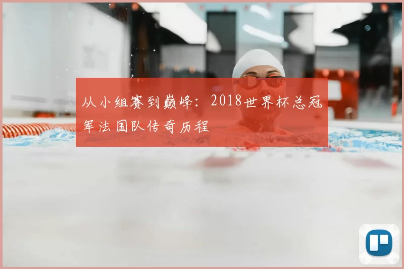 从小组赛到巅峰：2018世界杯总冠军法国队传奇历程