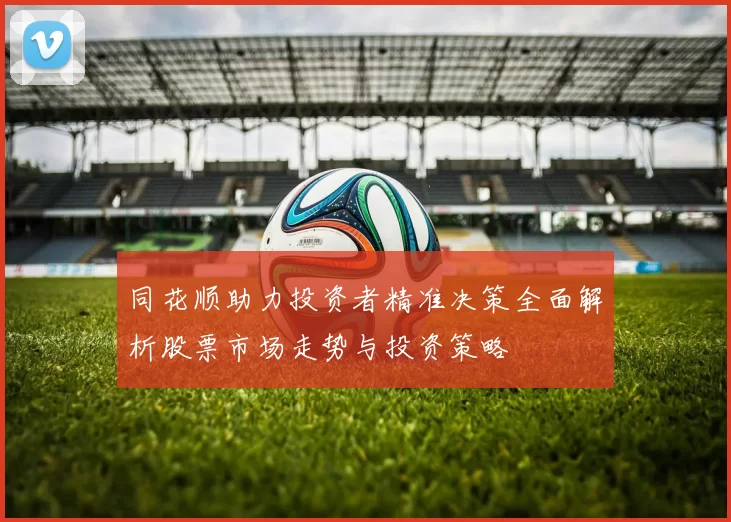 同花顺助力投资者精准决策全面解析股票市场走势与投资策略