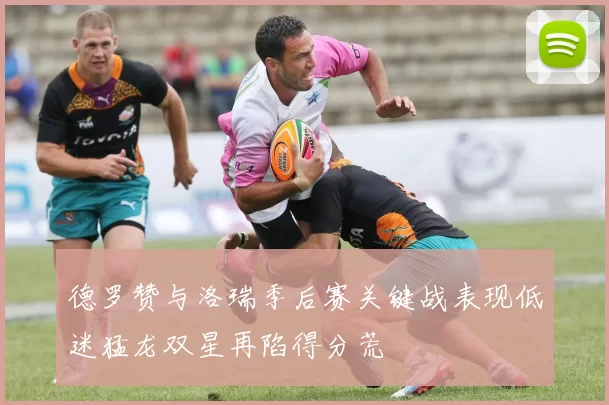 德罗赞与洛瑞季后赛关键战表现低迷猛龙双星再陷得分荒