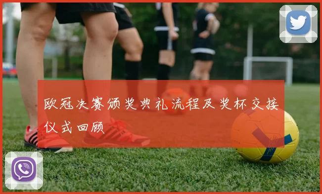 欧冠决赛颁奖典礼流程及奖杯交接仪式回顾