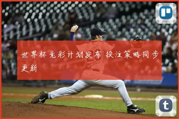 世界杯竞彩计划发布 投注策略同步更新