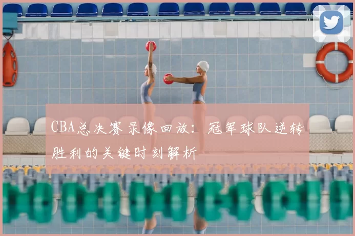 CBA总决赛录像回放：冠军球队逆转胜利的关键时刻解析