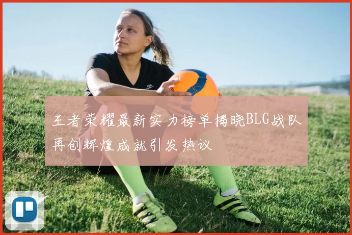 王者荣耀最新实力榜单揭晓BLG战队再创辉煌成就引发热议
