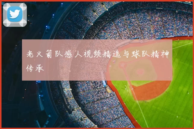 老火箭队感人视频精选与球队精神传承