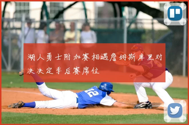 湖人勇士附加赛相遇詹姆斯库里对决决定季后赛席位