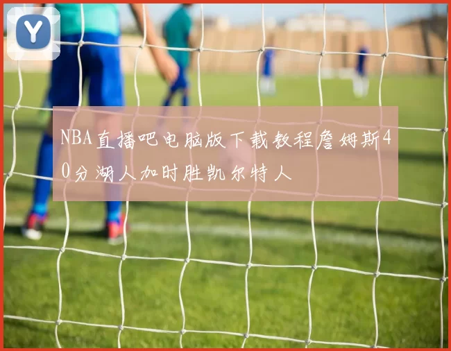 NBA直播吧电脑版下载教程詹姆斯40分湖人加时胜凯尔特人