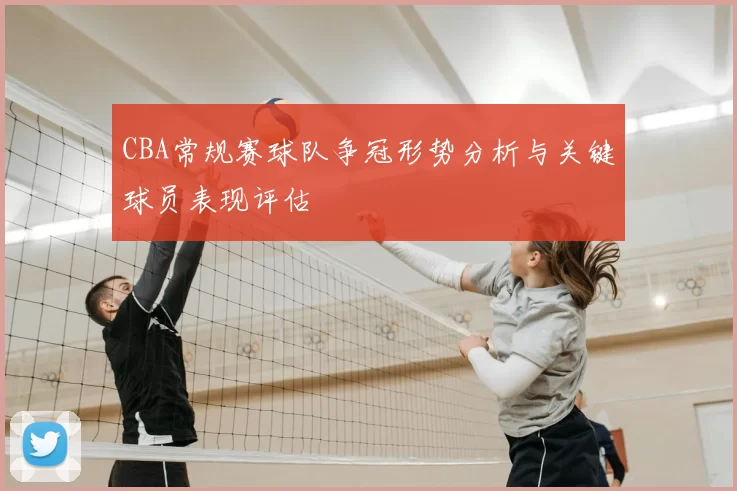 CBA常规赛球队争冠形势分析与关键球员表现评估
