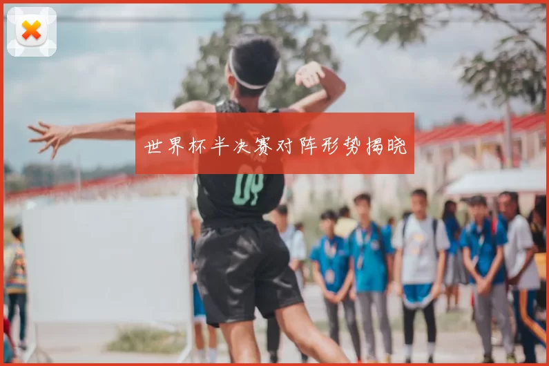 世界杯半决赛对阵形势揭晓