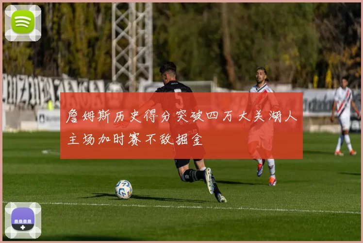 詹姆斯历史得分突破四万大关湖人主场加时赛不敌掘金