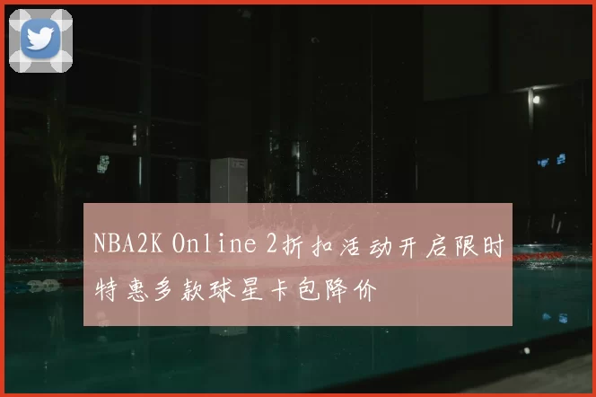 NBA2K Online 2折扣活动开启限时特惠多款球星卡包降价