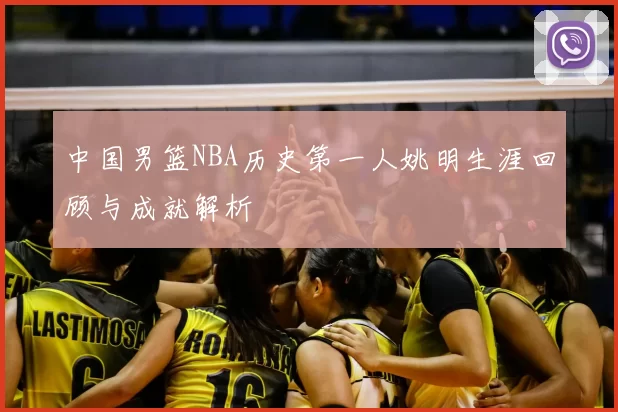 中国男篮NBA历史第一人姚明生涯回顾与成就解析
