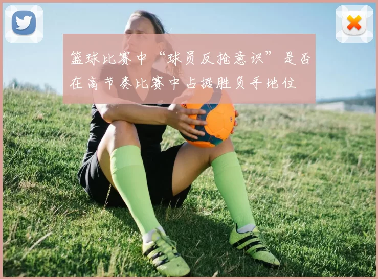 篮球比赛中“球员反抢意识”是否在高节奏比赛中占据胜负手地位