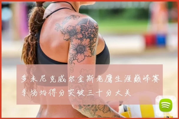 多米尼克威尔金斯老鹰生涯巅峰赛季场均得分突破三十分大关