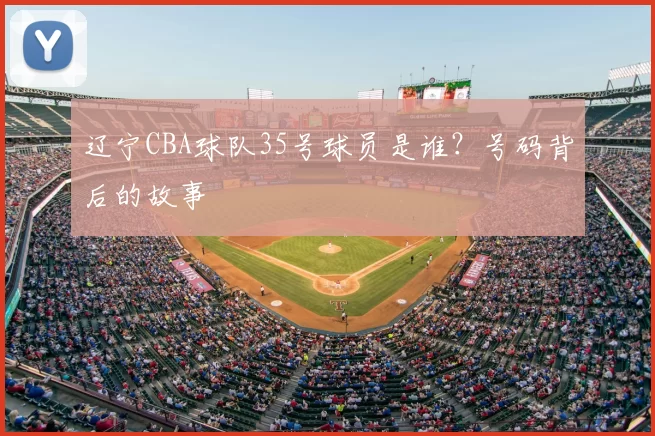 辽宁CBA球队35号球员是谁？号码背后的故事