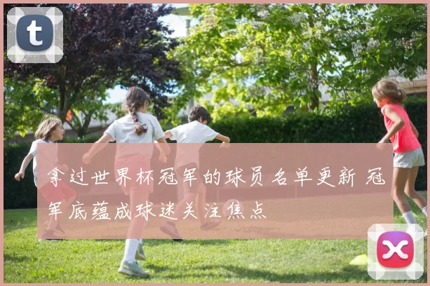 拿过世界杯冠军的球员名单更新 冠军底蕴成球迷关注焦点