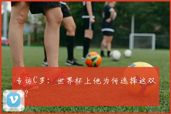专访C罗：世界杯上他为何选择这双鞋？