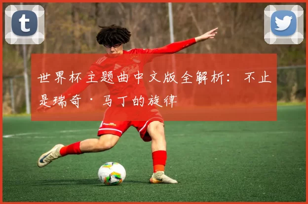 世界杯主题曲中文版全解析：不止是瑞奇·马丁的旋律