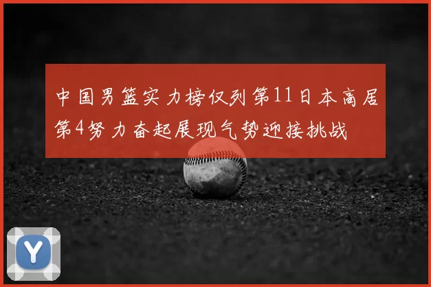 中国男篮实力榜仅列第11日本高居第4努力奋起展现气势迎接挑战