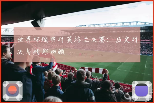 世界杯瑞典对英格兰决赛：历史对决与精彩回顾