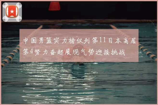 中国男篮实力榜仅列第11日本高居第4努力奋起展现气势迎接挑战