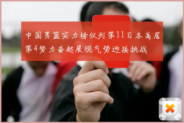 中国男篮实力榜仅列第11日本高居第4努力奋起展现气势迎接挑战