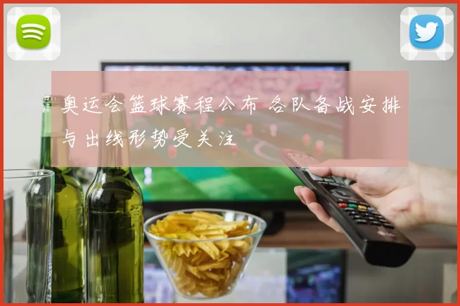 奥运会篮球赛程公布 各队备战安排与出线形势受关注