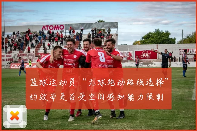 篮球运动员“无球跑动路线选择”的效率是否受空间感知能力限制