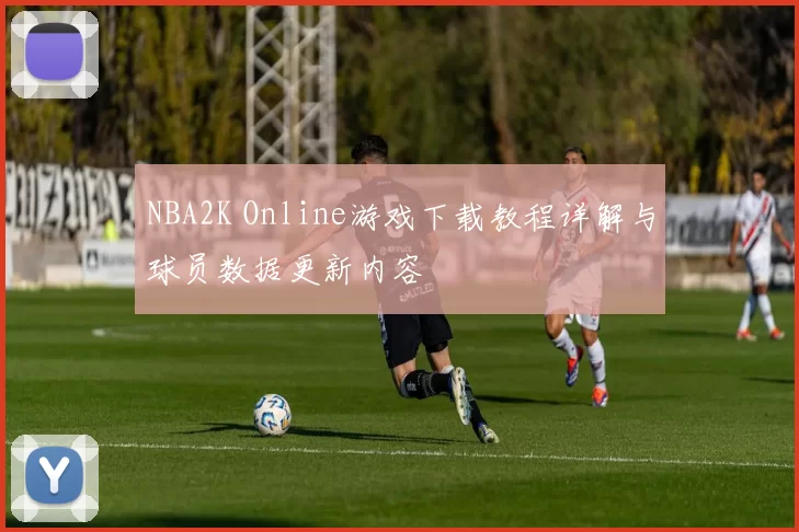 NBA2K Online游戏下载教程详解与球员数据更新内容