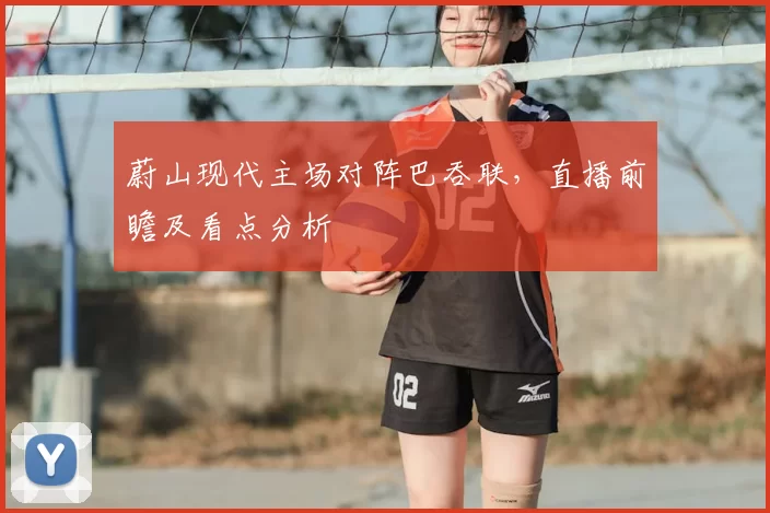 蔚山现代主场对阵巴吞联,直播前瞻及看点分析