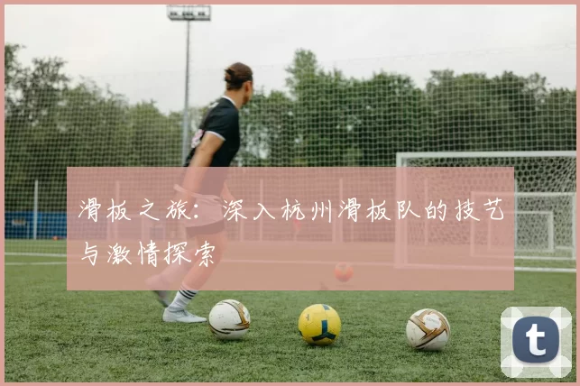 滑板之旅:深入杭州滑板队的技艺与激情探索