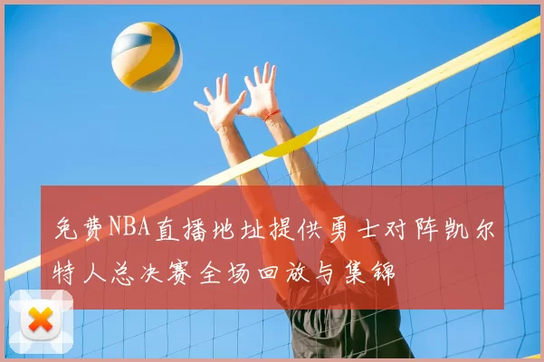 免费NBA直播地址提供勇士对阵凯尔特人总决赛全场回放与集锦