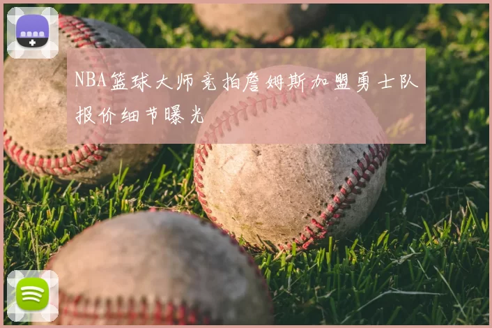 NBA篮球大师竞拍詹姆斯加盟勇士队报价细节曝光