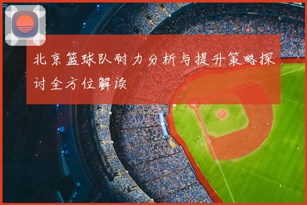 北京篮球队耐力分析与提升策略探讨全方位解读