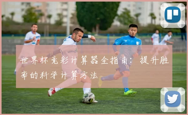 世界杯竞彩计算器全指南：提升胜率的科学计算方法